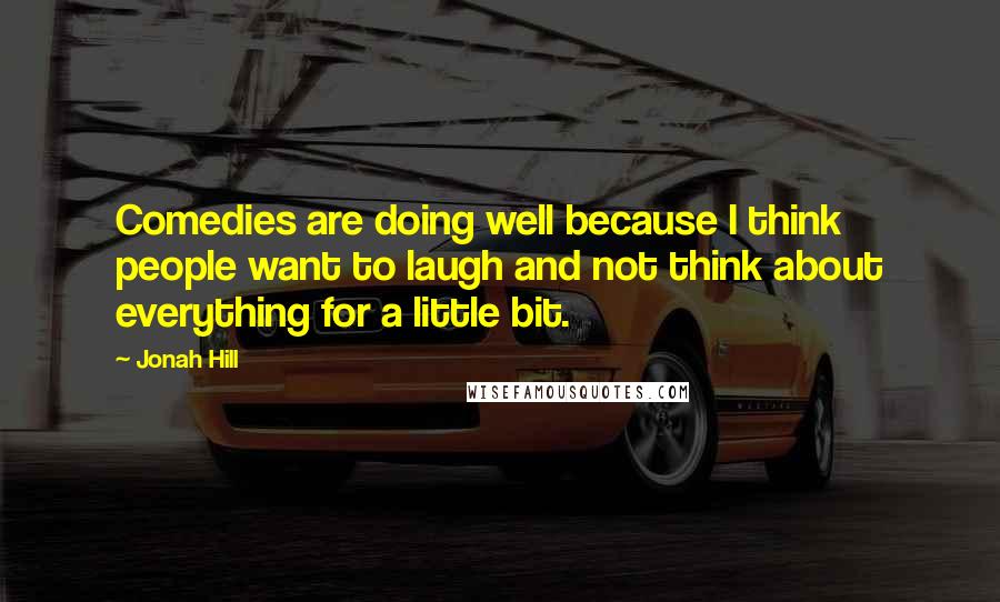 Jonah Hill Quotes: Comedies are doing well because I think people want to laugh and not think about everything for a little bit.