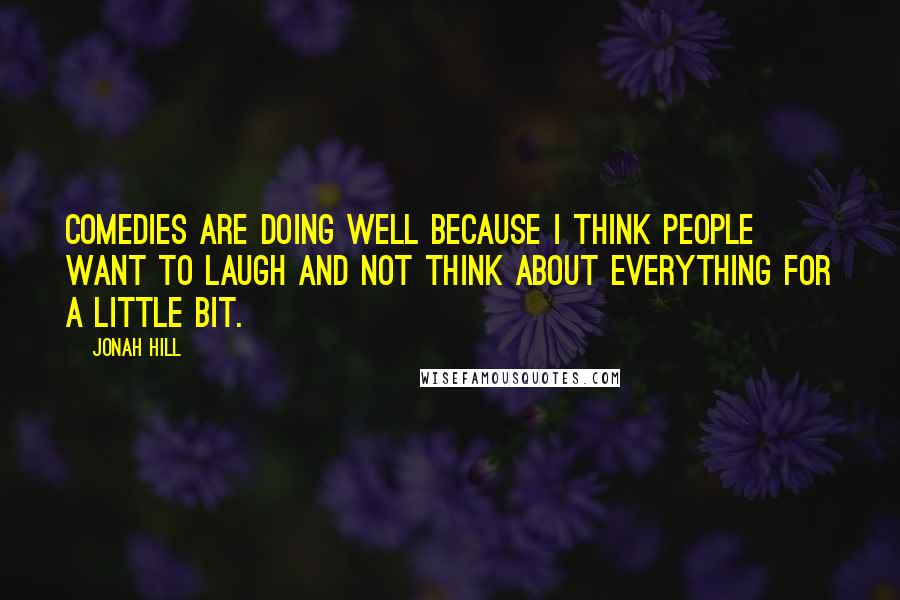 Jonah Hill Quotes: Comedies are doing well because I think people want to laugh and not think about everything for a little bit.