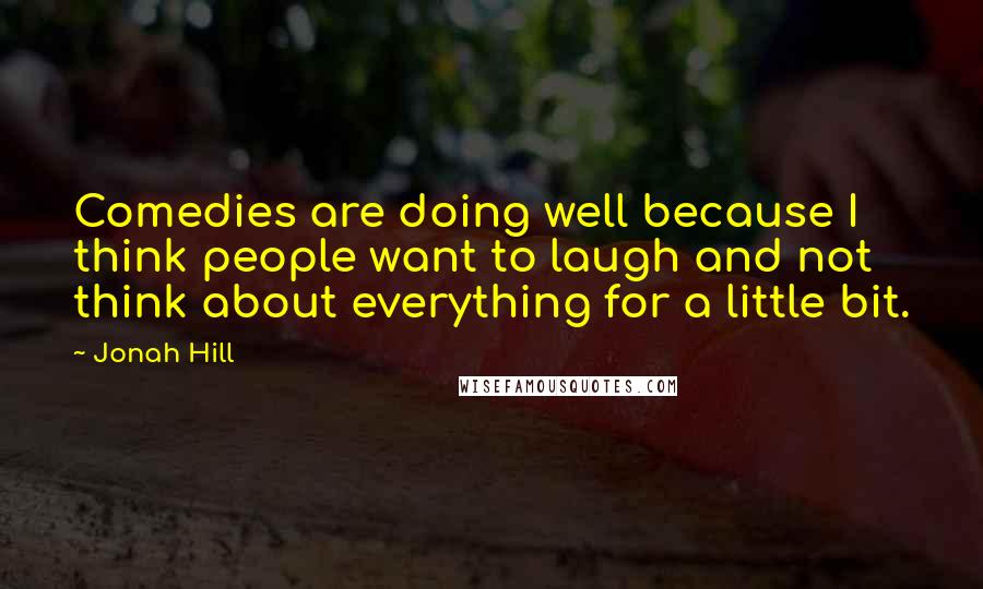 Jonah Hill Quotes: Comedies are doing well because I think people want to laugh and not think about everything for a little bit.