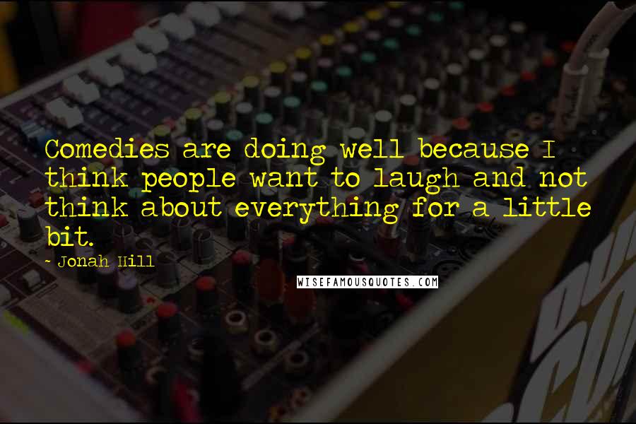 Jonah Hill Quotes: Comedies are doing well because I think people want to laugh and not think about everything for a little bit.