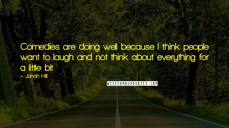 Jonah Hill Quotes: Comedies are doing well because I think people want to laugh and not think about everything for a little bit.