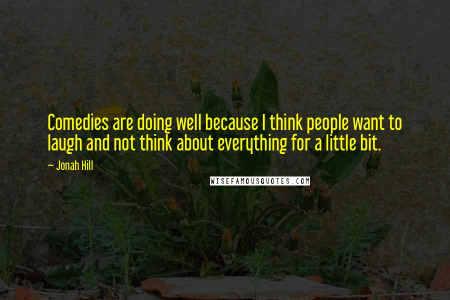 Jonah Hill Quotes: Comedies are doing well because I think people want to laugh and not think about everything for a little bit.