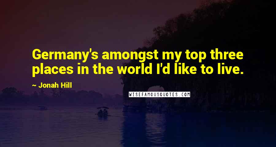 Jonah Hill Quotes: Germany's amongst my top three places in the world I'd like to live.