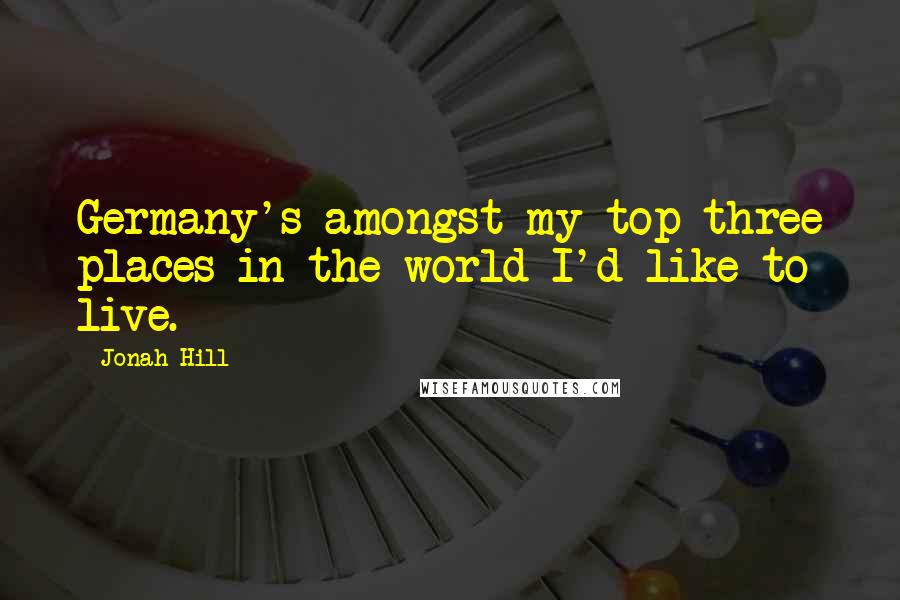 Jonah Hill Quotes: Germany's amongst my top three places in the world I'd like to live.
