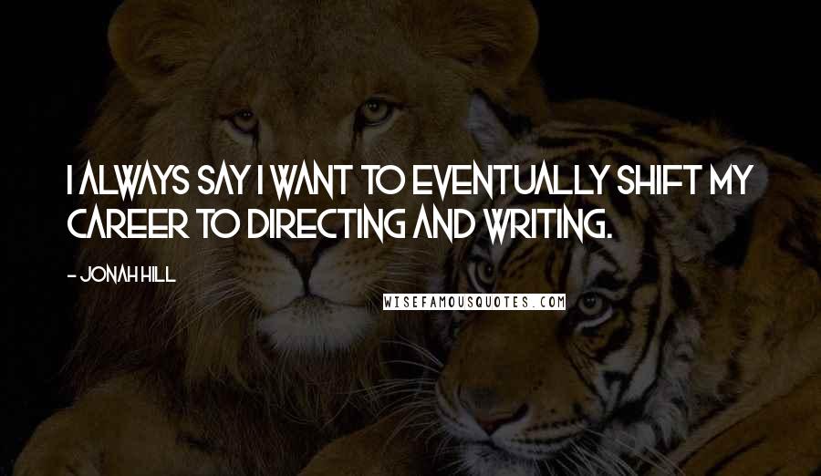 Jonah Hill Quotes: I always say I want to eventually shift my career to directing and writing.