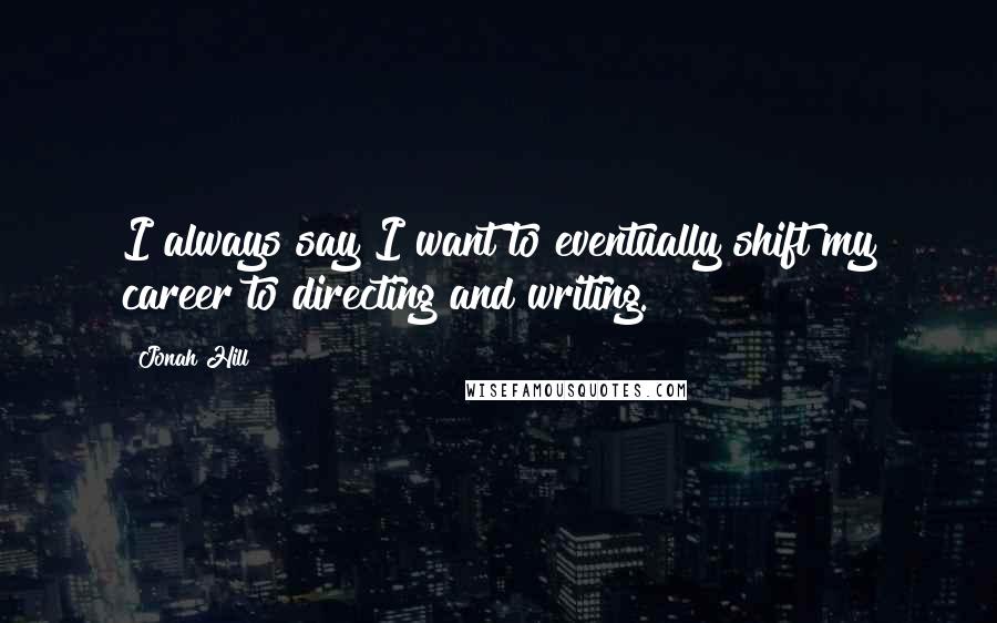 Jonah Hill Quotes: I always say I want to eventually shift my career to directing and writing.