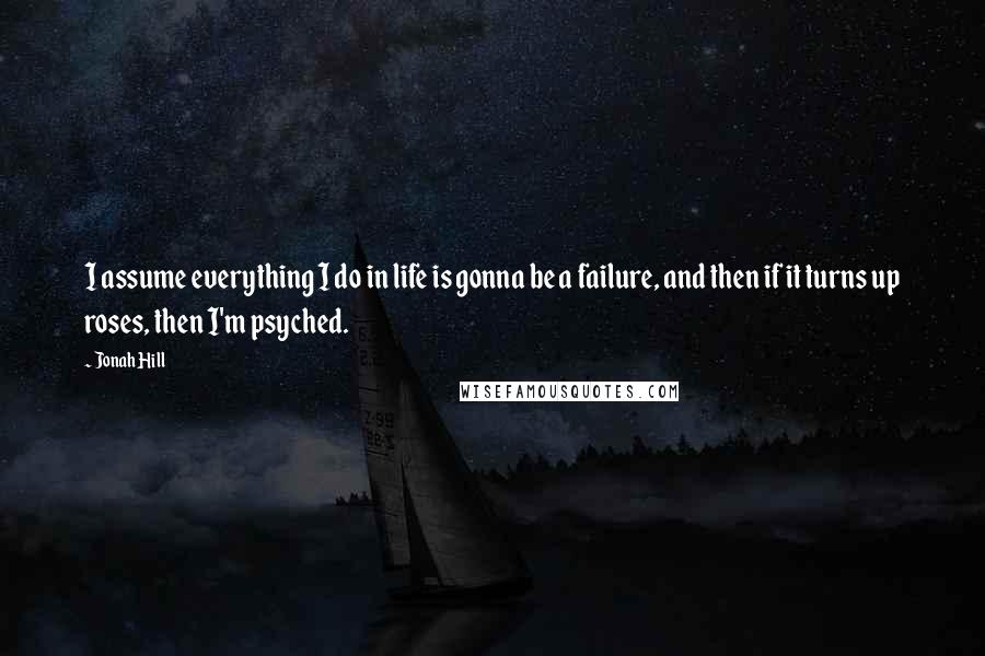 Jonah Hill Quotes: I assume everything I do in life is gonna be a failure, and then if it turns up roses, then I'm psyched.