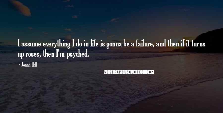 Jonah Hill Quotes: I assume everything I do in life is gonna be a failure, and then if it turns up roses, then I'm psyched.