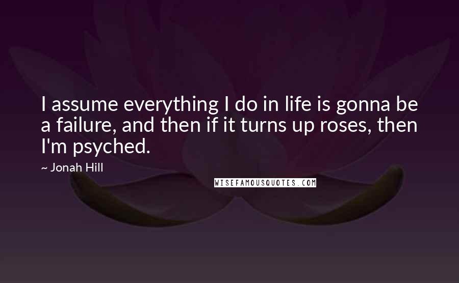 Jonah Hill Quotes: I assume everything I do in life is gonna be a failure, and then if it turns up roses, then I'm psyched.