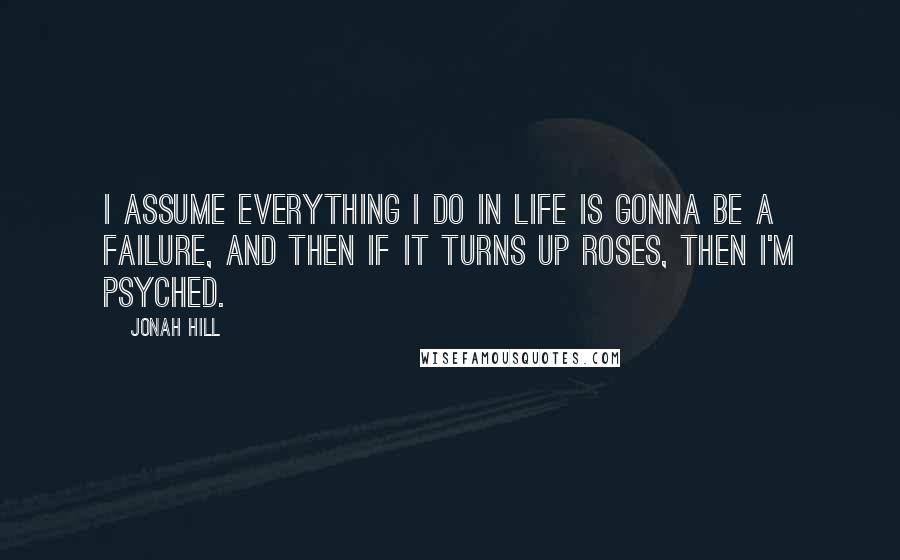 Jonah Hill Quotes: I assume everything I do in life is gonna be a failure, and then if it turns up roses, then I'm psyched.