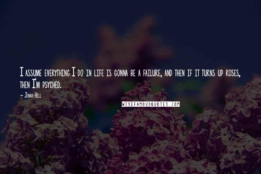 Jonah Hill Quotes: I assume everything I do in life is gonna be a failure, and then if it turns up roses, then I'm psyched.