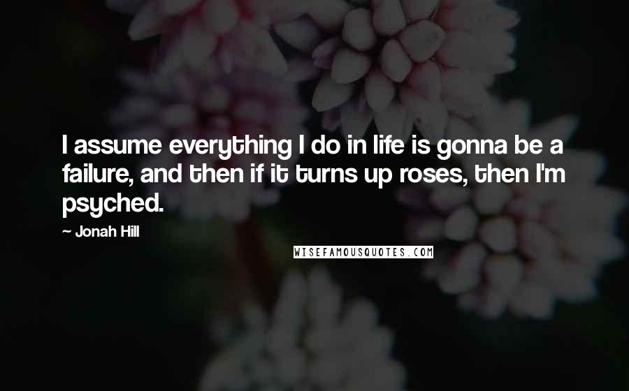 Jonah Hill Quotes: I assume everything I do in life is gonna be a failure, and then if it turns up roses, then I'm psyched.