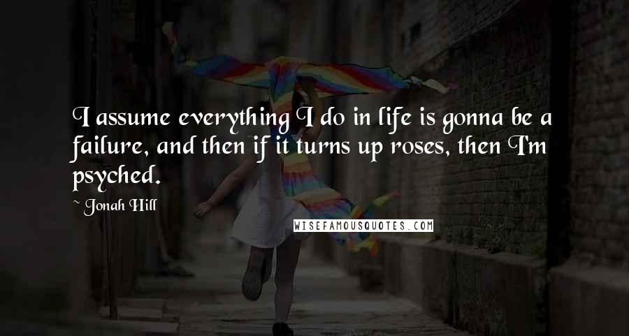 Jonah Hill Quotes: I assume everything I do in life is gonna be a failure, and then if it turns up roses, then I'm psyched.