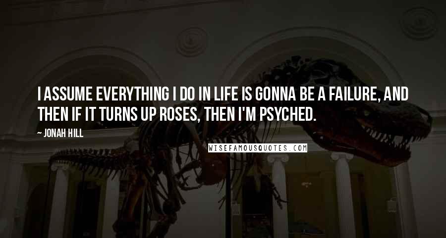 Jonah Hill Quotes: I assume everything I do in life is gonna be a failure, and then if it turns up roses, then I'm psyched.