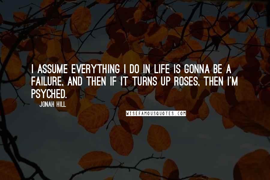 Jonah Hill Quotes: I assume everything I do in life is gonna be a failure, and then if it turns up roses, then I'm psyched.