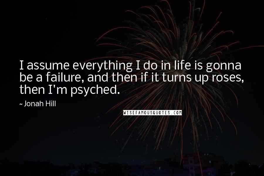 Jonah Hill Quotes: I assume everything I do in life is gonna be a failure, and then if it turns up roses, then I'm psyched.