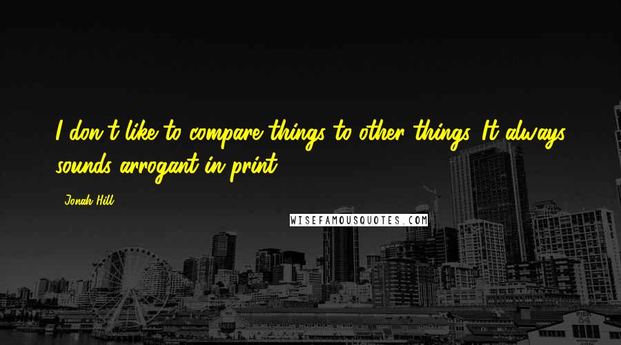 Jonah Hill Quotes: I don't like to compare things to other things. It always sounds arrogant in print.