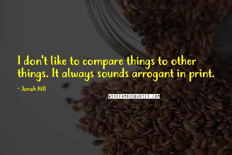 Jonah Hill Quotes: I don't like to compare things to other things. It always sounds arrogant in print.