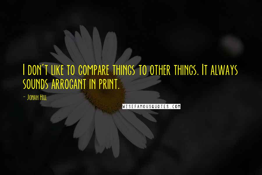 Jonah Hill Quotes: I don't like to compare things to other things. It always sounds arrogant in print.