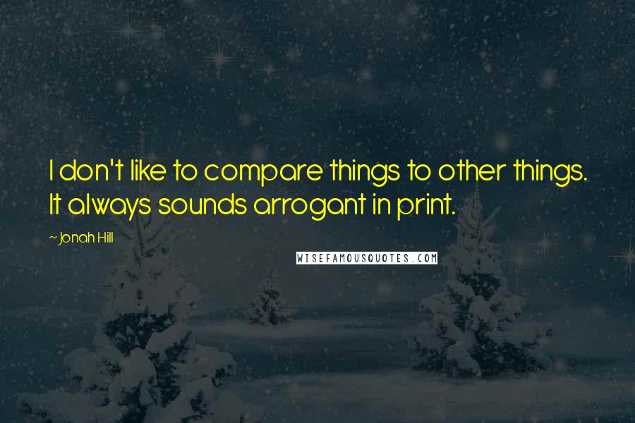 Jonah Hill Quotes: I don't like to compare things to other things. It always sounds arrogant in print.