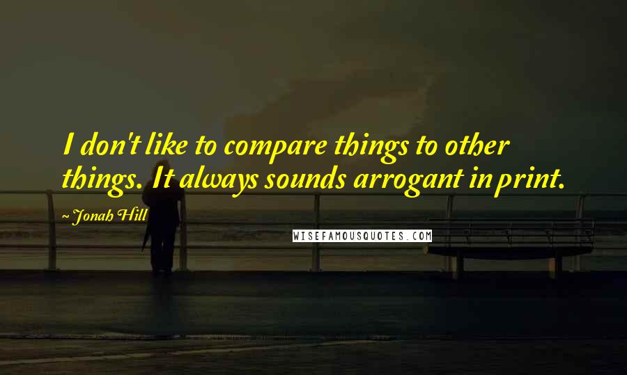 Jonah Hill Quotes: I don't like to compare things to other things. It always sounds arrogant in print.