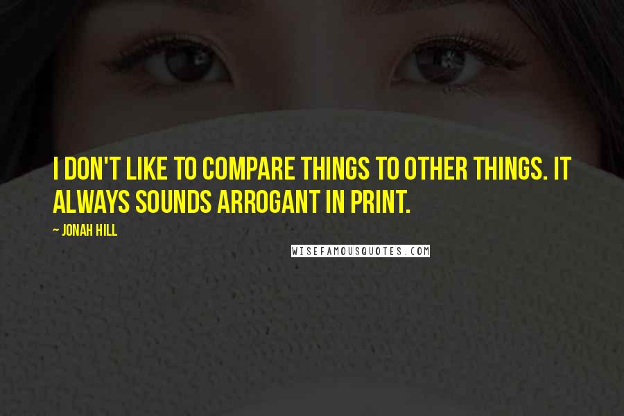 Jonah Hill Quotes: I don't like to compare things to other things. It always sounds arrogant in print.