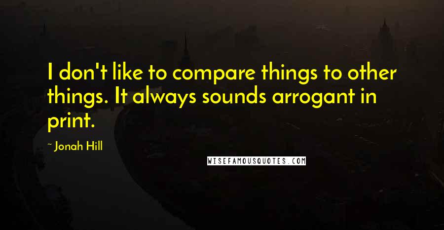 Jonah Hill Quotes: I don't like to compare things to other things. It always sounds arrogant in print.