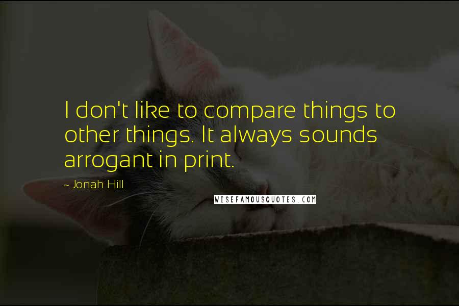 Jonah Hill Quotes: I don't like to compare things to other things. It always sounds arrogant in print.