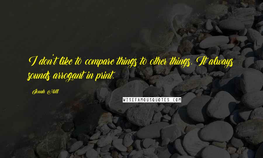 Jonah Hill Quotes: I don't like to compare things to other things. It always sounds arrogant in print.