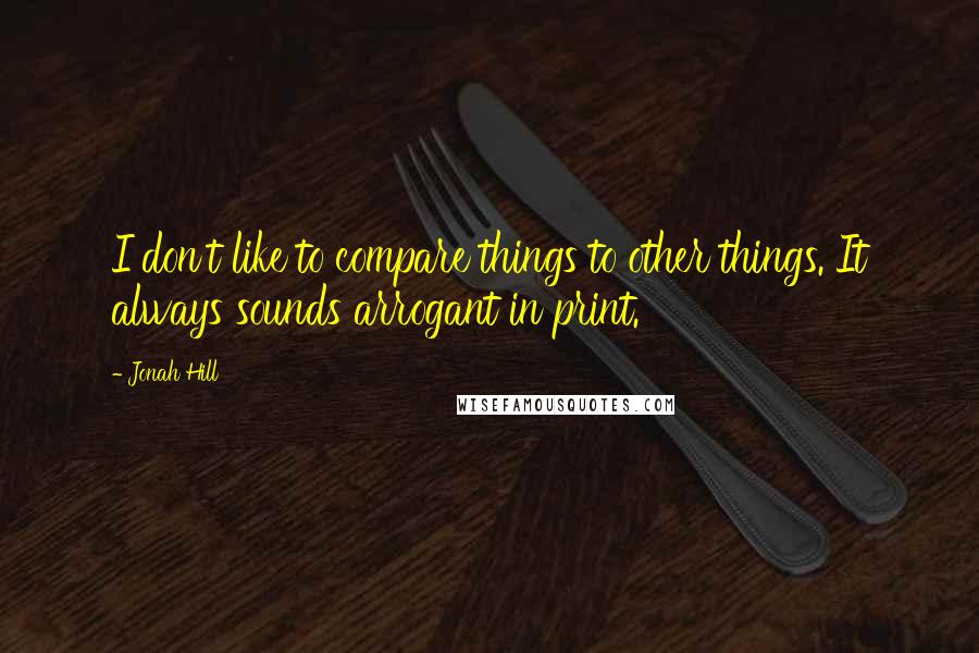 Jonah Hill Quotes: I don't like to compare things to other things. It always sounds arrogant in print.