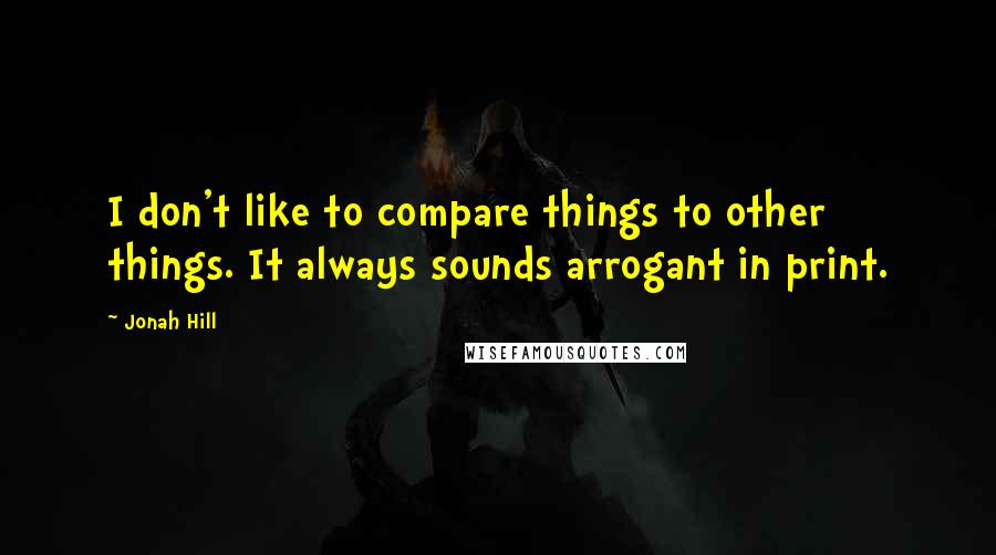 Jonah Hill Quotes: I don't like to compare things to other things. It always sounds arrogant in print.