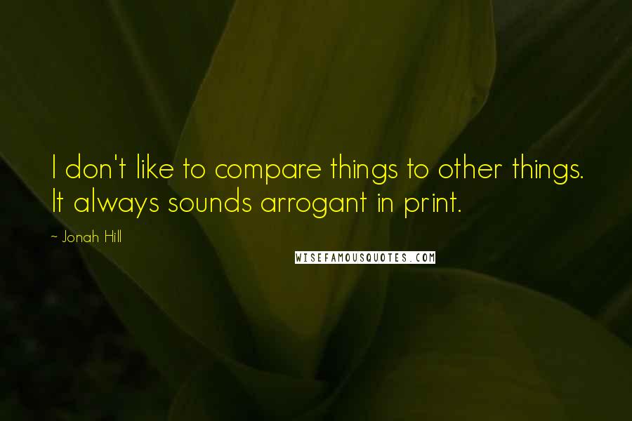 Jonah Hill Quotes: I don't like to compare things to other things. It always sounds arrogant in print.