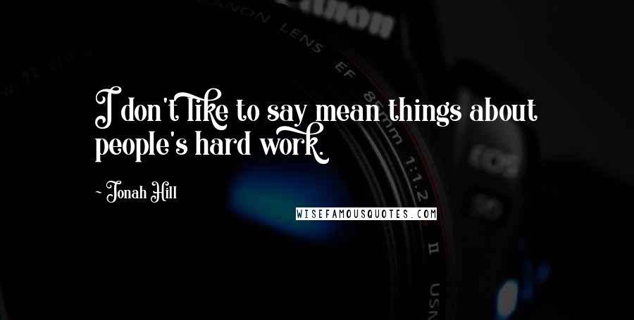 Jonah Hill Quotes: I don't like to say mean things about people's hard work.