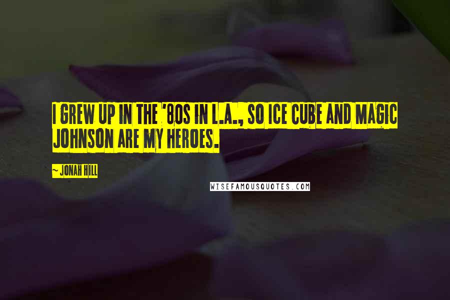 Jonah Hill Quotes: I grew up in the '80s in L.A., so Ice Cube and Magic Johnson are my heroes.