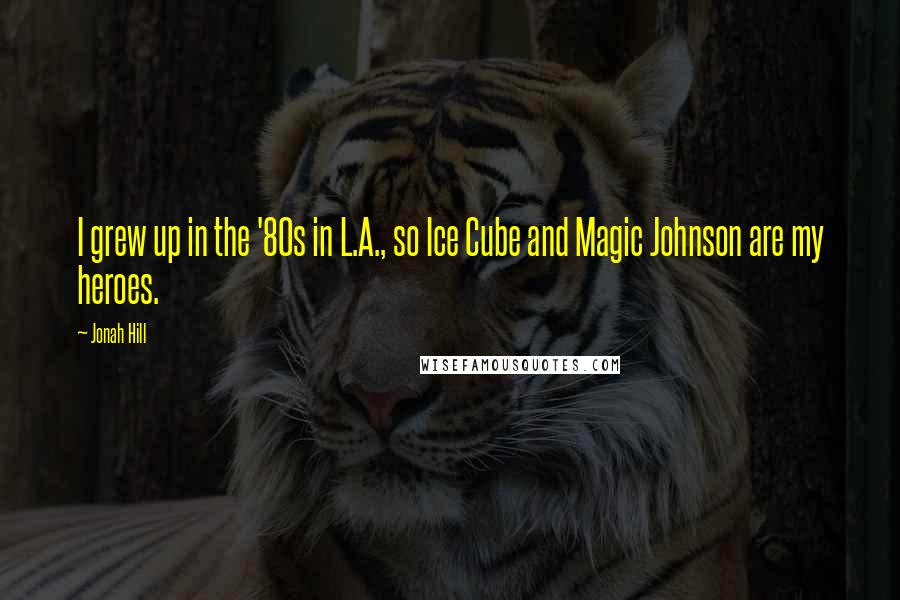 Jonah Hill Quotes: I grew up in the '80s in L.A., so Ice Cube and Magic Johnson are my heroes.