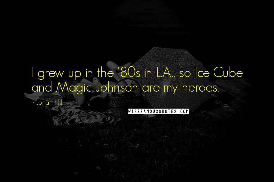 Jonah Hill Quotes: I grew up in the '80s in L.A., so Ice Cube and Magic Johnson are my heroes.