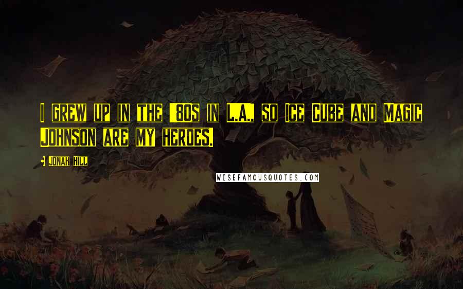 Jonah Hill Quotes: I grew up in the '80s in L.A., so Ice Cube and Magic Johnson are my heroes.