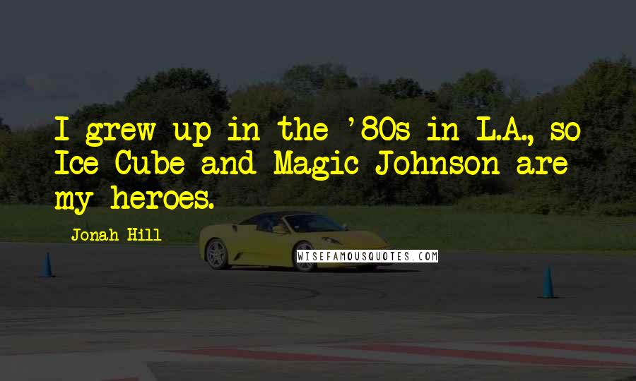 Jonah Hill Quotes: I grew up in the '80s in L.A., so Ice Cube and Magic Johnson are my heroes.