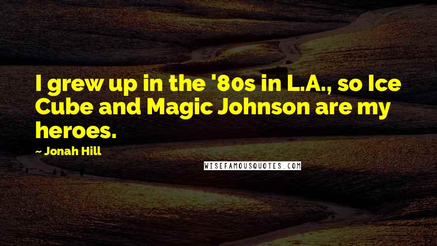 Jonah Hill Quotes: I grew up in the '80s in L.A., so Ice Cube and Magic Johnson are my heroes.