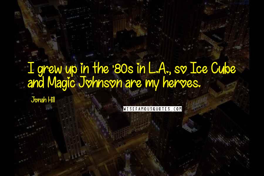 Jonah Hill Quotes: I grew up in the '80s in L.A., so Ice Cube and Magic Johnson are my heroes.