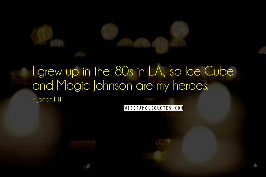 Jonah Hill Quotes: I grew up in the '80s in L.A., so Ice Cube and Magic Johnson are my heroes.