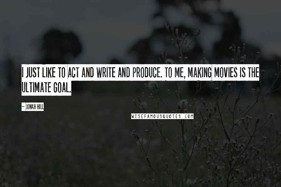 Jonah Hill Quotes: I just like to act and write and produce. To me, making movies is the ultimate goal.