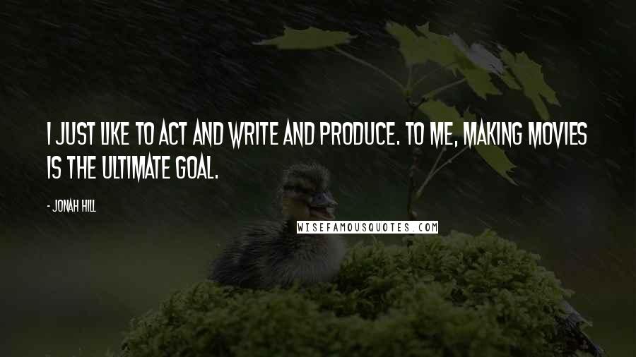 Jonah Hill Quotes: I just like to act and write and produce. To me, making movies is the ultimate goal.