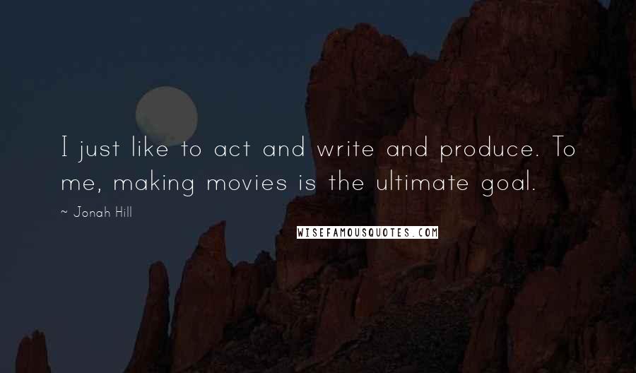 Jonah Hill Quotes: I just like to act and write and produce. To me, making movies is the ultimate goal.