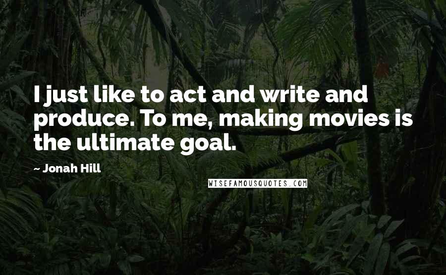 Jonah Hill Quotes: I just like to act and write and produce. To me, making movies is the ultimate goal.