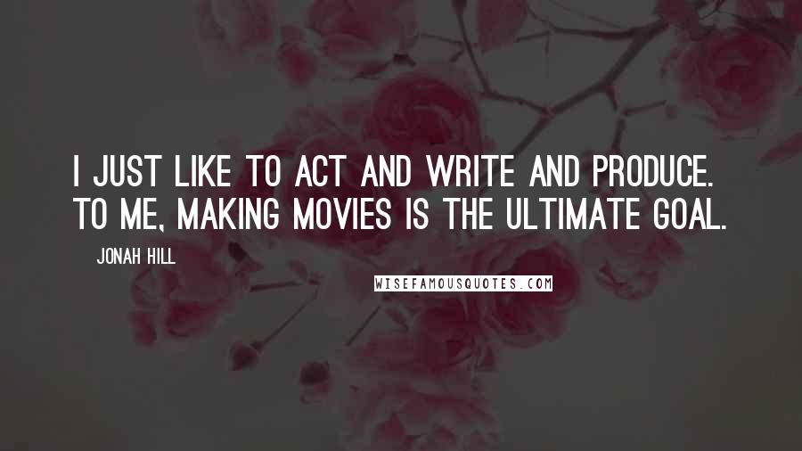 Jonah Hill Quotes: I just like to act and write and produce. To me, making movies is the ultimate goal.