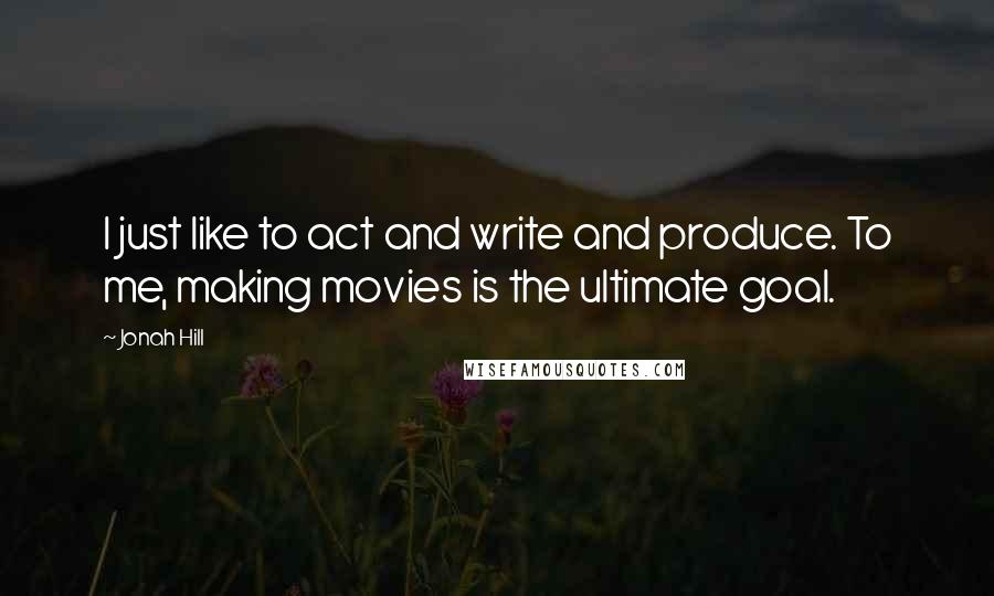 Jonah Hill Quotes: I just like to act and write and produce. To me, making movies is the ultimate goal.