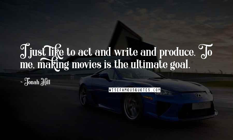 Jonah Hill Quotes: I just like to act and write and produce. To me, making movies is the ultimate goal.