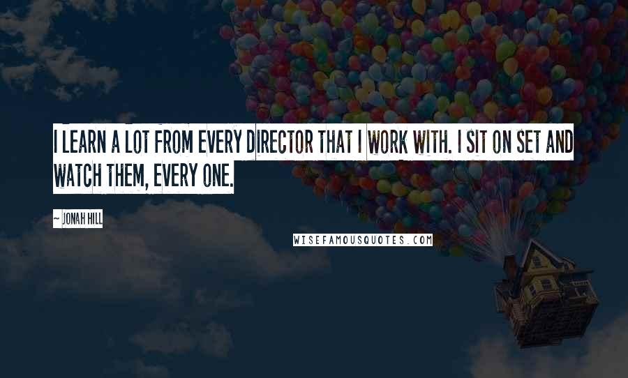 Jonah Hill Quotes: I learn a lot from every director that I work with. I sit on set and watch them, every one.