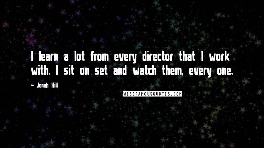 Jonah Hill Quotes: I learn a lot from every director that I work with. I sit on set and watch them, every one.